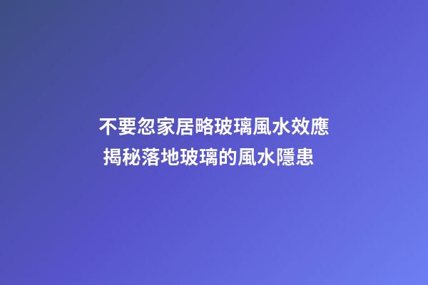 不要忽家居略玻璃風水效應 揭秘落地玻璃的風水隱患